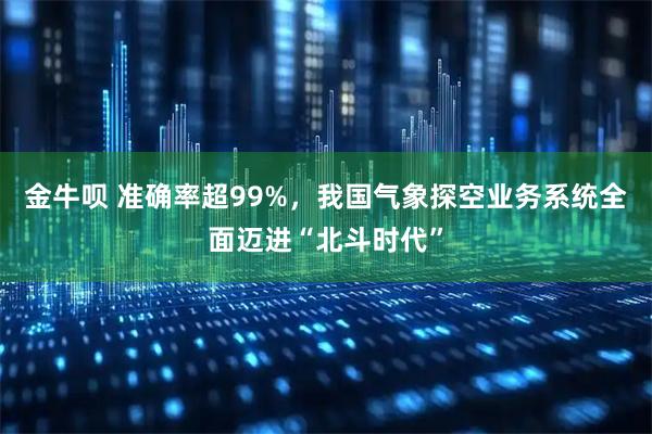 金牛呗 准确率超99%,我国气象探空业务系统全面迈进“北斗时代”