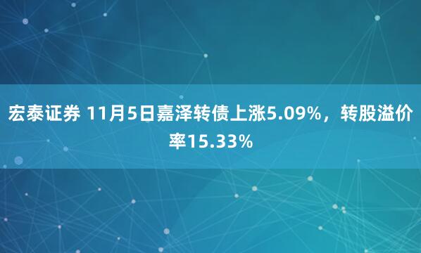 宏泰证券 11月5日嘉泽转债上涨5.09%,转股溢价率15.33%