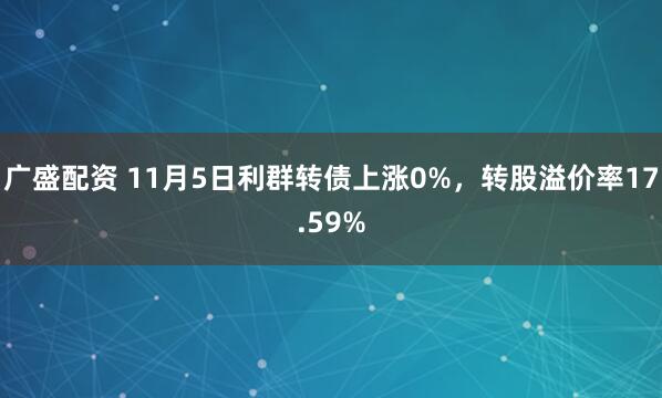 广盛配资 11月5日利群转债上涨0%,转股溢价率17.59%