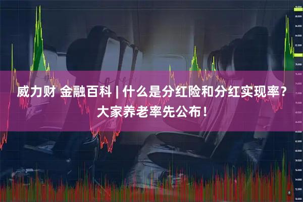 威力财 金融百科 | 什么是分红险和分红实现率？大家养老率先公布！
