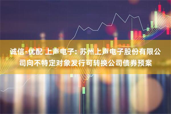 诚信-优配 上声电子: 苏州上声电子股份有限公司向不特定对象发行可转换公司债券预案