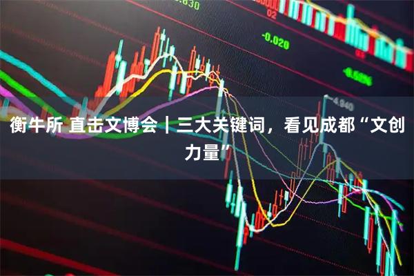 衡牛所 直击文博会｜三大关键词，看见成都“文创力量”