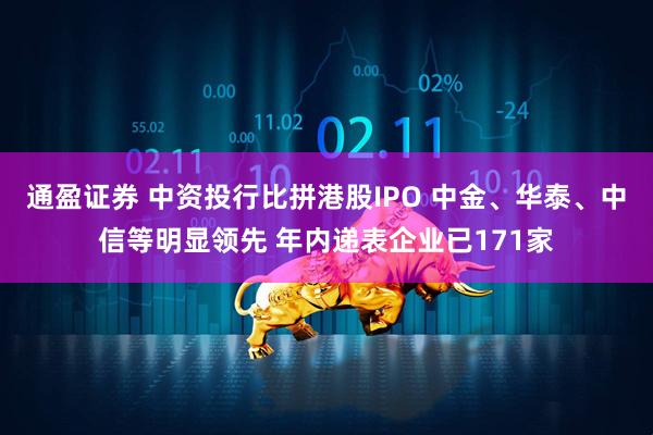 通盈证券 中资投行比拼港股IPO 中金、华泰、中信等明显领先 年内递表企业已171家