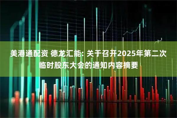 美港通配资 德龙汇能: 关于召开2025年第二次临时股东大会的通知内容摘要