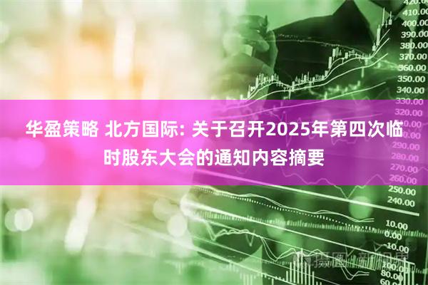 华盈策略 北方国际: 关于召开2025年第四次临时股东大会的通知内容摘要