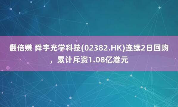 翻倍赚 舜宇光学科技(02382.HK)连续2日回购，累计斥资1.08亿港元