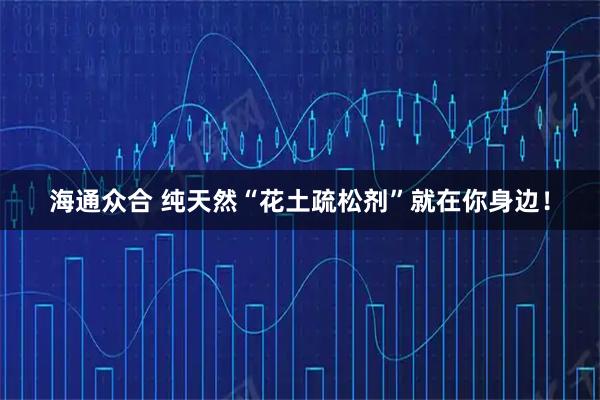 海通众合 纯天然“花土疏松剂”就在你身边！