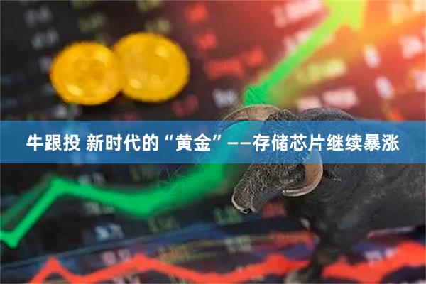 牛跟投 新时代的“黄金”——存储芯片继续暴涨