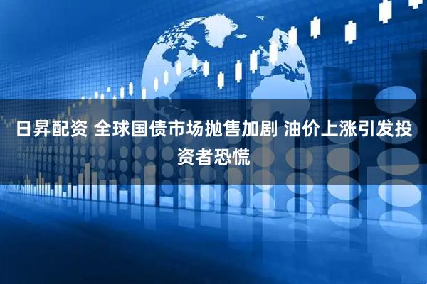 日昇配资 全球国债市场抛售加剧 油价上涨引发投资者恐慌