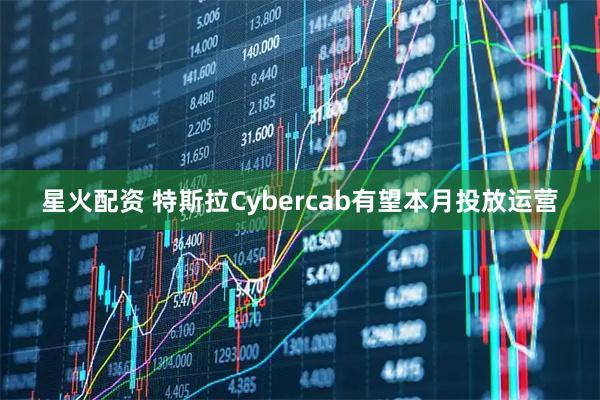 星火配资 特斯拉Cybercab有望本月投放运营
