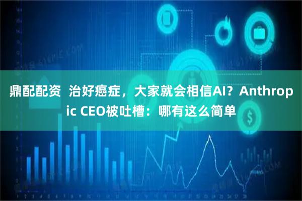 鼎配配资  治好癌症，大家就会相信AI？Anthropic CEO被吐槽：哪有这么简单