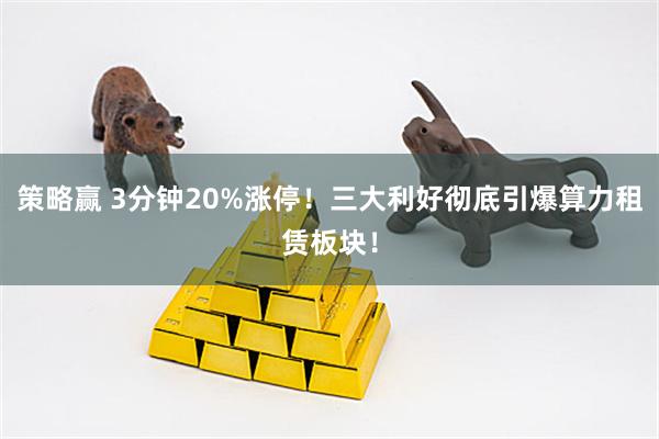 策略赢 3分钟20%涨停！三大利好彻底引爆算力租赁板块！