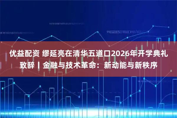 优益配资 缪延亮在清华五道口2026年开学典礼致辞丨金融与技术革命:新动能与新秩序