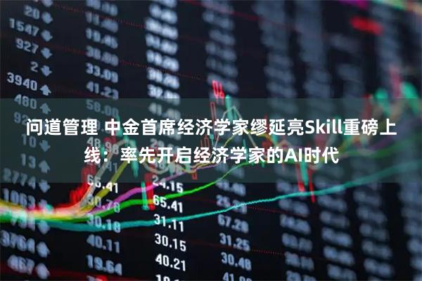 问道管理 中金首席经济学家缪延亮Skill重磅上线：率先开启经济学家的AI时代